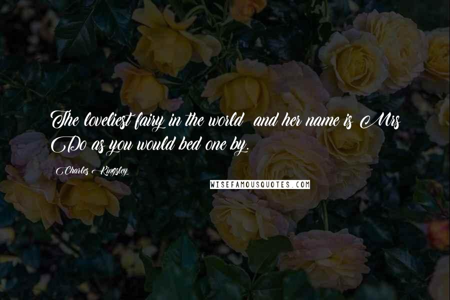Charles Kingsley Quotes: The loveliest fairy in the world; and her name is Mrs Do as you would bed one by.