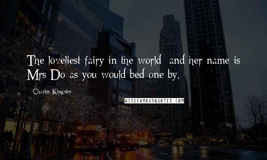 Charles Kingsley Quotes: The loveliest fairy in the world; and her name is Mrs Do as you would bed one by.