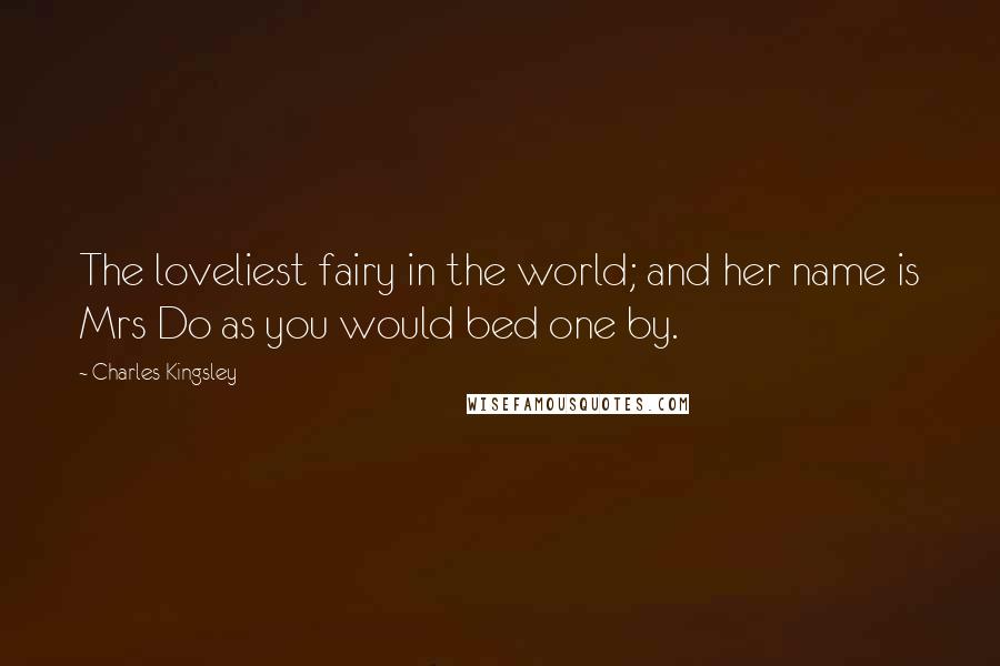 Charles Kingsley Quotes: The loveliest fairy in the world; and her name is Mrs Do as you would bed one by.