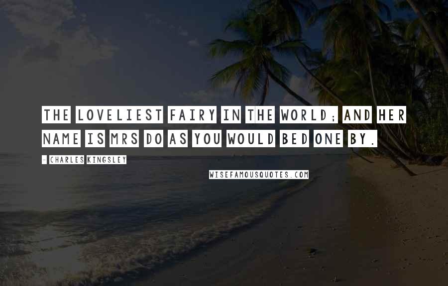 Charles Kingsley Quotes: The loveliest fairy in the world; and her name is Mrs Do as you would bed one by.