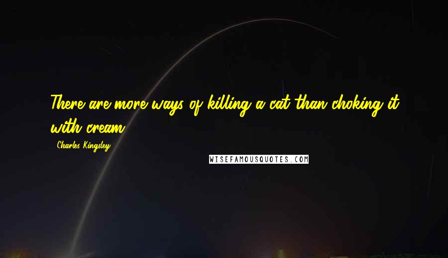Charles Kingsley Quotes: There are more ways of killing a cat than choking it with cream.