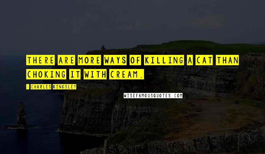 Charles Kingsley Quotes: There are more ways of killing a cat than choking it with cream.