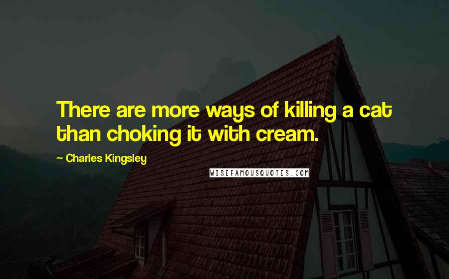 Charles Kingsley Quotes: There are more ways of killing a cat than choking it with cream.