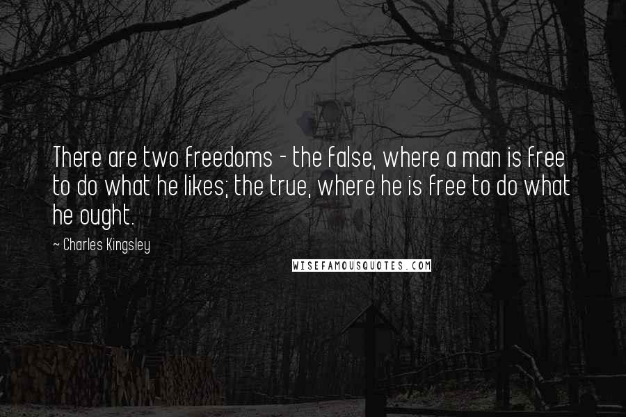 Charles Kingsley Quotes: There are two freedoms - the false, where a man is free to do what he likes; the true, where he is free to do what he ought.