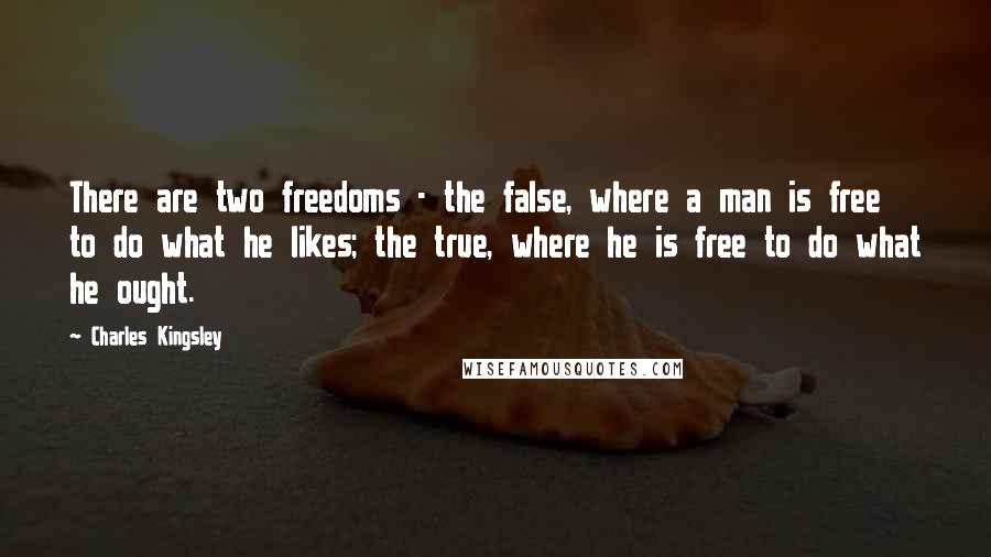 Charles Kingsley Quotes: There are two freedoms - the false, where a man is free to do what he likes; the true, where he is free to do what he ought.