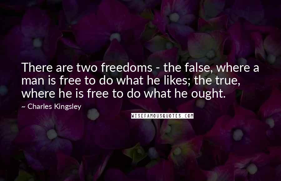 Charles Kingsley Quotes: There are two freedoms - the false, where a man is free to do what he likes; the true, where he is free to do what he ought.