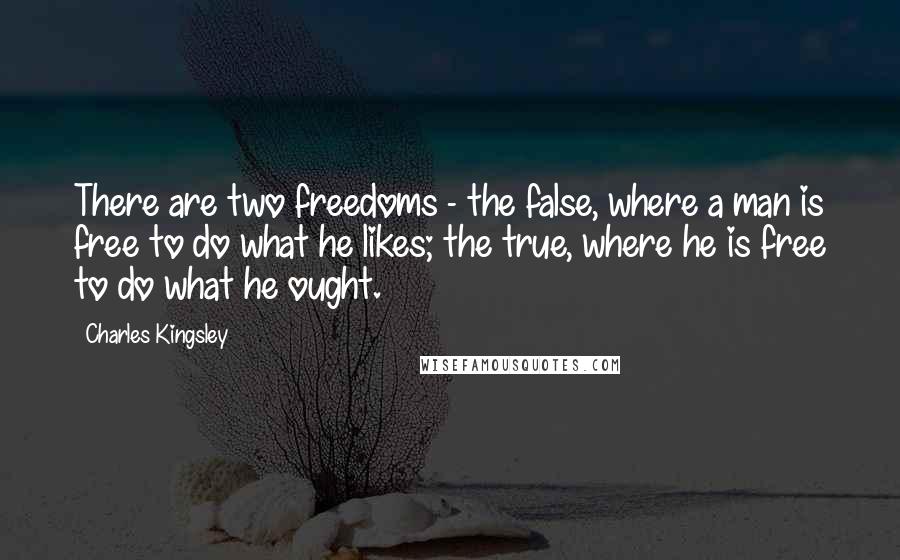 Charles Kingsley Quotes: There are two freedoms - the false, where a man is free to do what he likes; the true, where he is free to do what he ought.