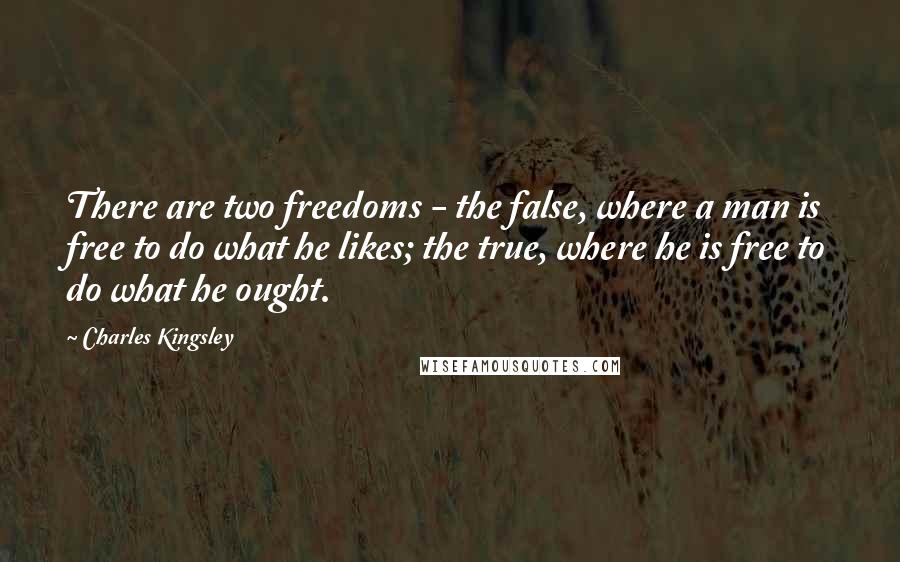 Charles Kingsley Quotes: There are two freedoms - the false, where a man is free to do what he likes; the true, where he is free to do what he ought.