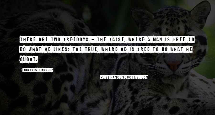 Charles Kingsley Quotes: There are two freedoms - the false, where a man is free to do what he likes; the true, where he is free to do what he ought.