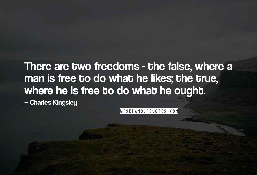 Charles Kingsley Quotes: There are two freedoms - the false, where a man is free to do what he likes; the true, where he is free to do what he ought.