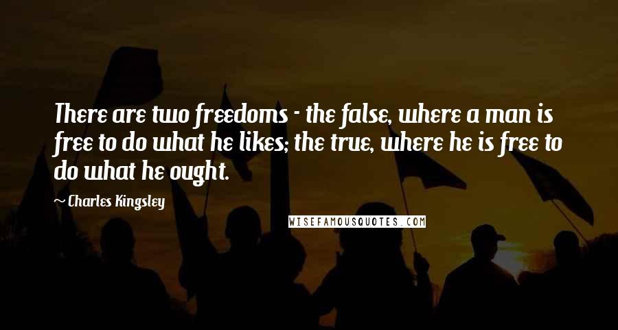 Charles Kingsley Quotes: There are two freedoms - the false, where a man is free to do what he likes; the true, where he is free to do what he ought.