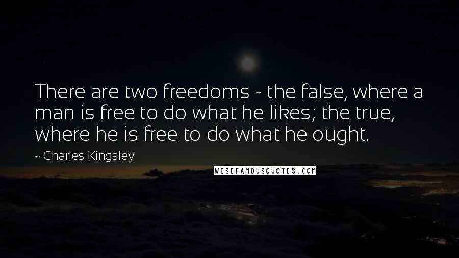 Charles Kingsley Quotes: There are two freedoms - the false, where a man is free to do what he likes; the true, where he is free to do what he ought.