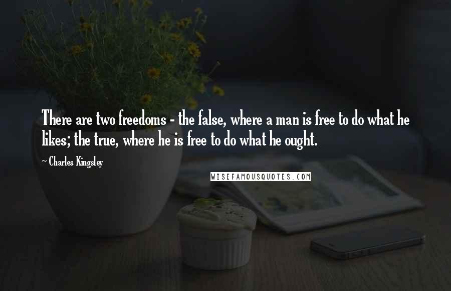 Charles Kingsley Quotes: There are two freedoms - the false, where a man is free to do what he likes; the true, where he is free to do what he ought.