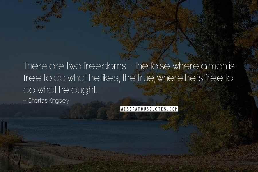 Charles Kingsley Quotes: There are two freedoms - the false, where a man is free to do what he likes; the true, where he is free to do what he ought.