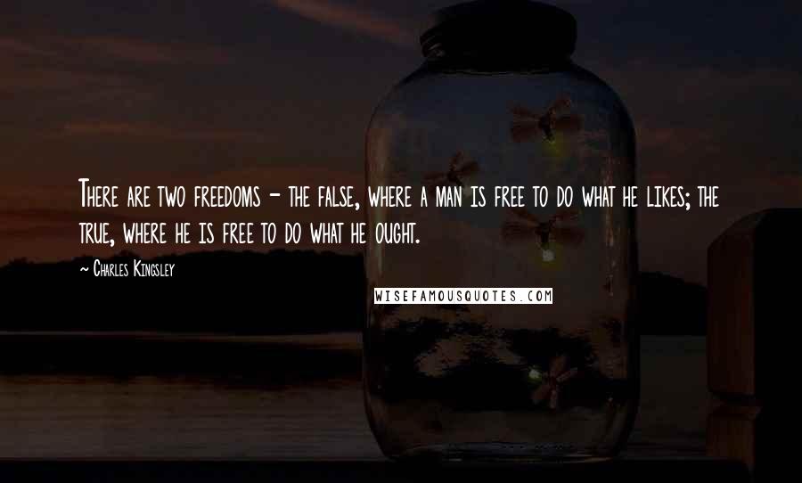 Charles Kingsley Quotes: There are two freedoms - the false, where a man is free to do what he likes; the true, where he is free to do what he ought.