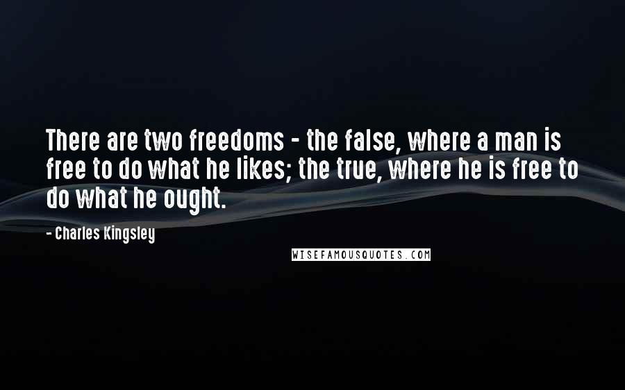 Charles Kingsley Quotes: There are two freedoms - the false, where a man is free to do what he likes; the true, where he is free to do what he ought.