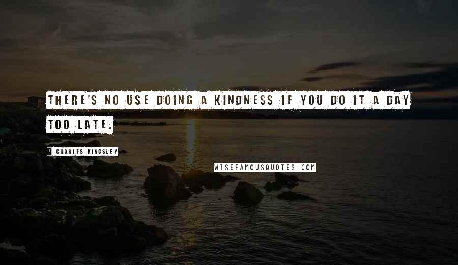 Charles Kingsley Quotes: There's no use doing a kindness if you do it a day too late.