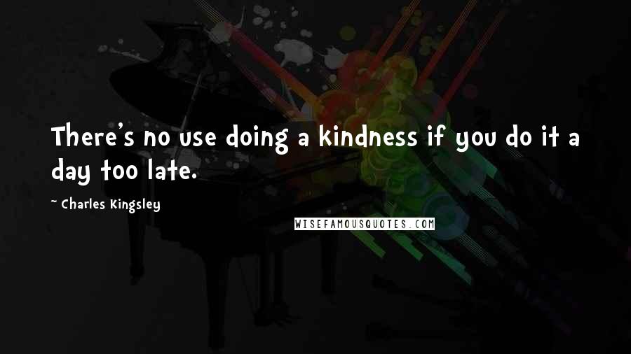 Charles Kingsley Quotes: There's no use doing a kindness if you do it a day too late.