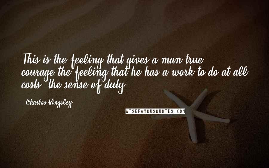 Charles Kingsley Quotes: This is the feeling that gives a man true courage-the feeling that he has a work to do at all costs; the sense of duty.