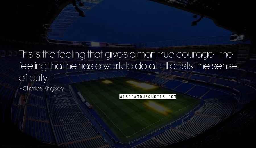 Charles Kingsley Quotes: This is the feeling that gives a man true courage-the feeling that he has a work to do at all costs; the sense of duty.