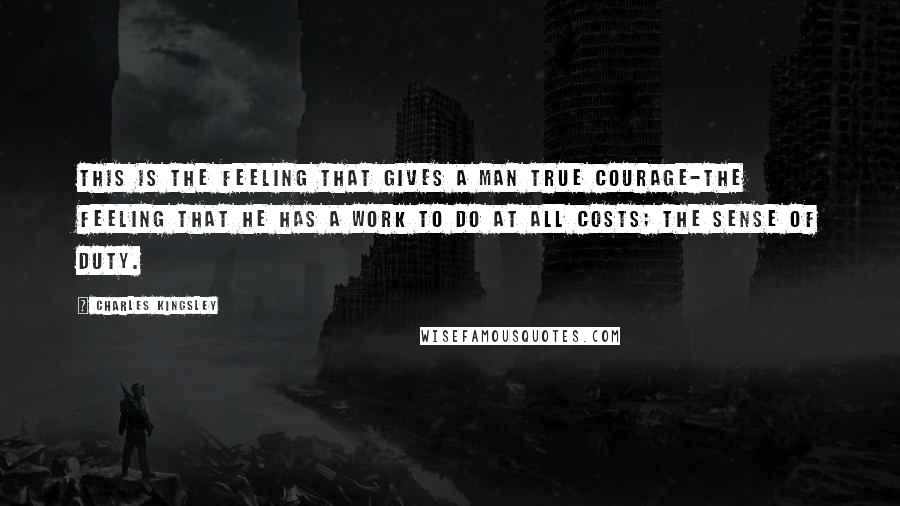 Charles Kingsley Quotes: This is the feeling that gives a man true courage-the feeling that he has a work to do at all costs; the sense of duty.