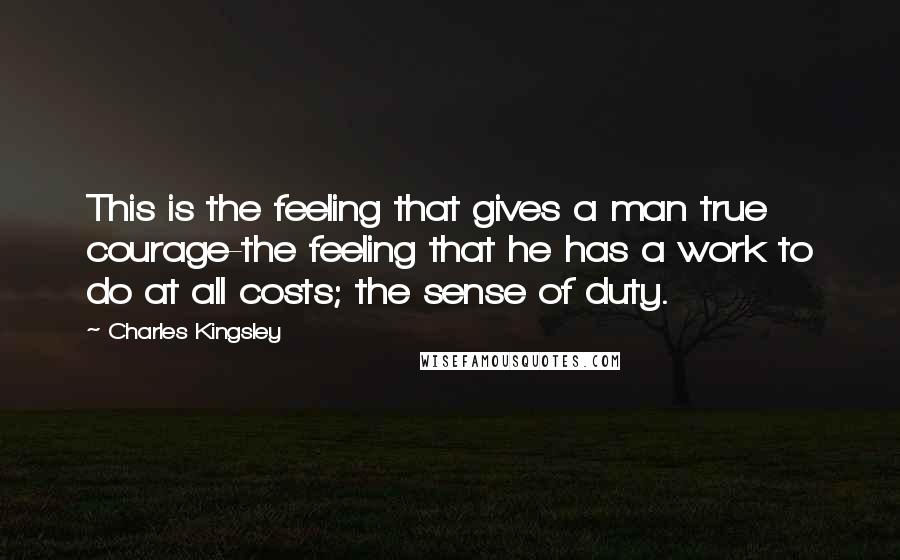 Charles Kingsley Quotes: This is the feeling that gives a man true courage-the feeling that he has a work to do at all costs; the sense of duty.