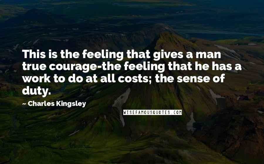 Charles Kingsley Quotes: This is the feeling that gives a man true courage-the feeling that he has a work to do at all costs; the sense of duty.