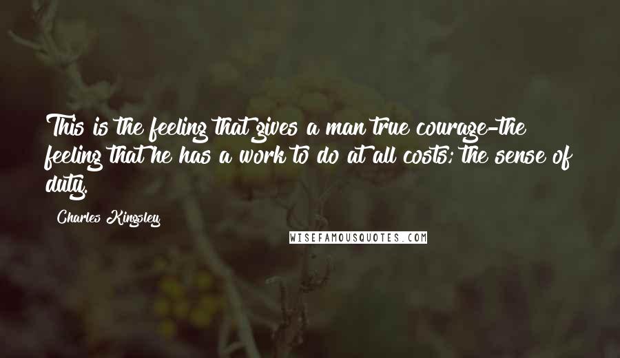 Charles Kingsley Quotes: This is the feeling that gives a man true courage-the feeling that he has a work to do at all costs; the sense of duty.