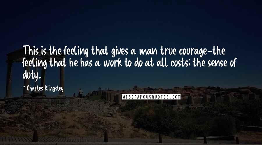 Charles Kingsley Quotes: This is the feeling that gives a man true courage-the feeling that he has a work to do at all costs; the sense of duty.