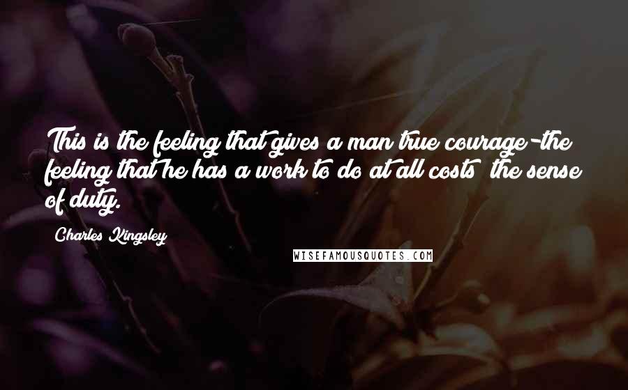 Charles Kingsley Quotes: This is the feeling that gives a man true courage-the feeling that he has a work to do at all costs; the sense of duty.