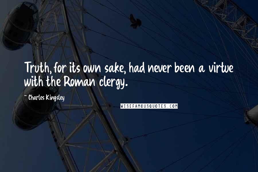 Charles Kingsley Quotes: Truth, for its own sake, had never been a virtue with the Roman clergy.