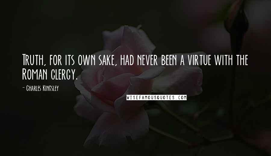 Charles Kingsley Quotes: Truth, for its own sake, had never been a virtue with the Roman clergy.