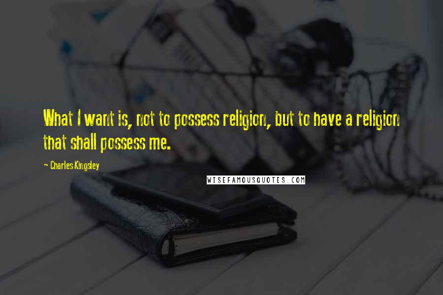 Charles Kingsley Quotes: What I want is, not to possess religion, but to have a religion that shall possess me.