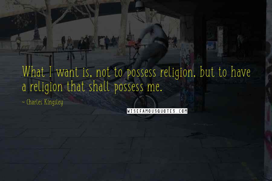 Charles Kingsley Quotes: What I want is, not to possess religion, but to have a religion that shall possess me.