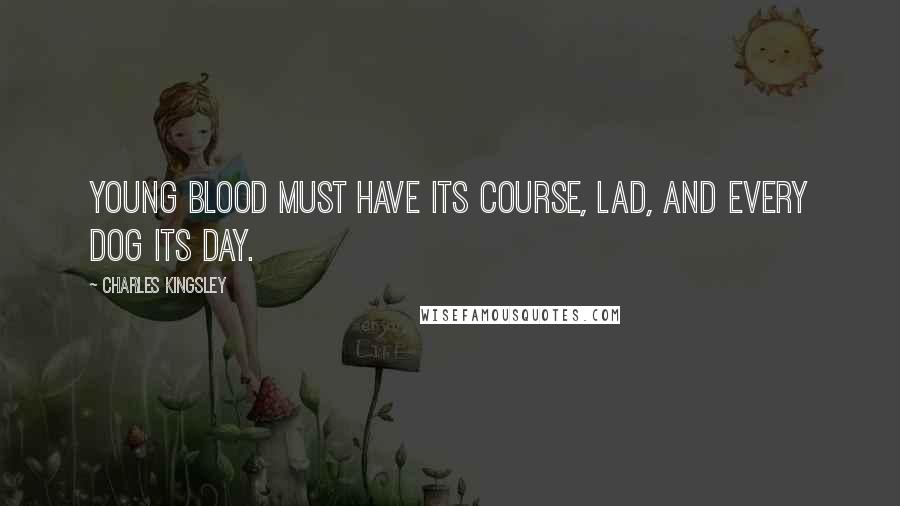 Charles Kingsley Quotes: Young blood must have its course, lad, and every dog its day.