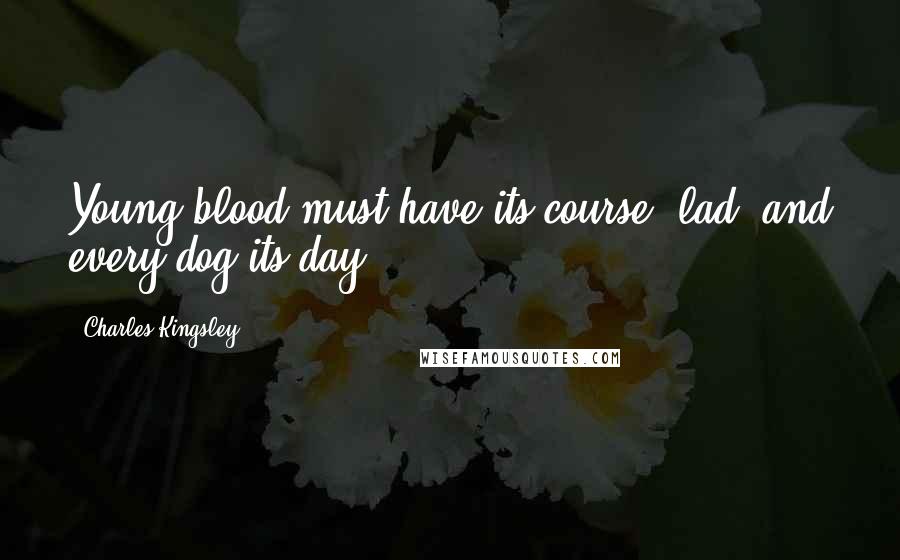 Charles Kingsley Quotes: Young blood must have its course, lad, and every dog its day.