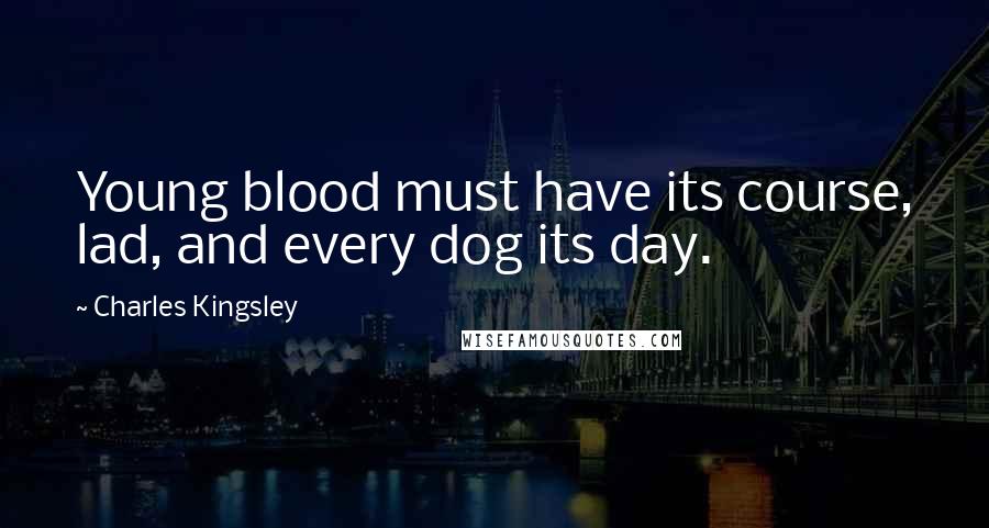 Charles Kingsley Quotes: Young blood must have its course, lad, and every dog its day.