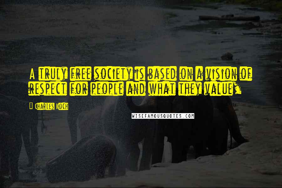 Charles Koch Quotes: A truly free society is based on a vision of respect for people and what they value,