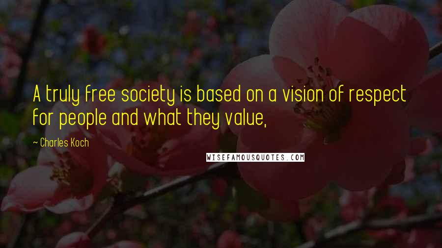 Charles Koch Quotes: A truly free society is based on a vision of respect for people and what they value,