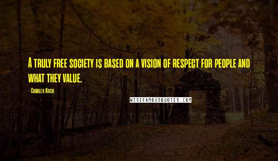 Charles Koch Quotes: A truly free society is based on a vision of respect for people and what they value,