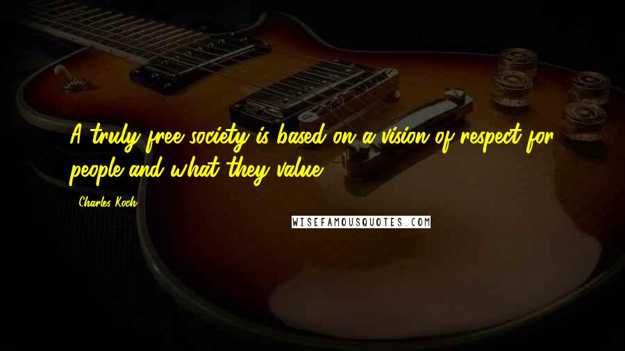 Charles Koch Quotes: A truly free society is based on a vision of respect for people and what they value,