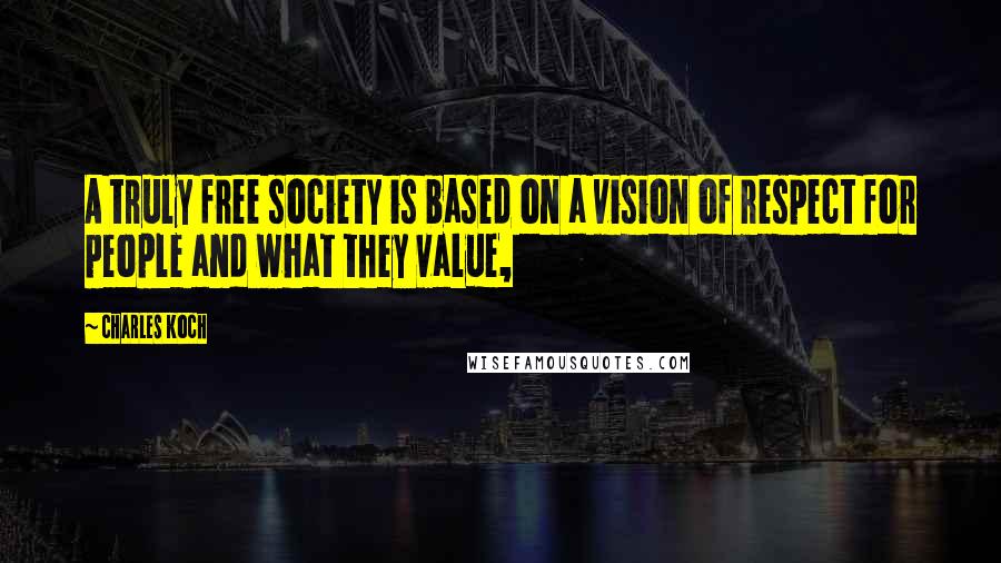 Charles Koch Quotes: A truly free society is based on a vision of respect for people and what they value,
