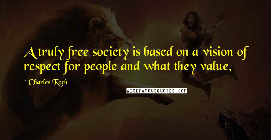 Charles Koch Quotes: A truly free society is based on a vision of respect for people and what they value,