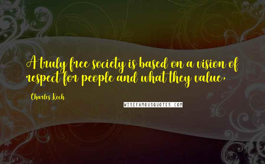 Charles Koch Quotes: A truly free society is based on a vision of respect for people and what they value,