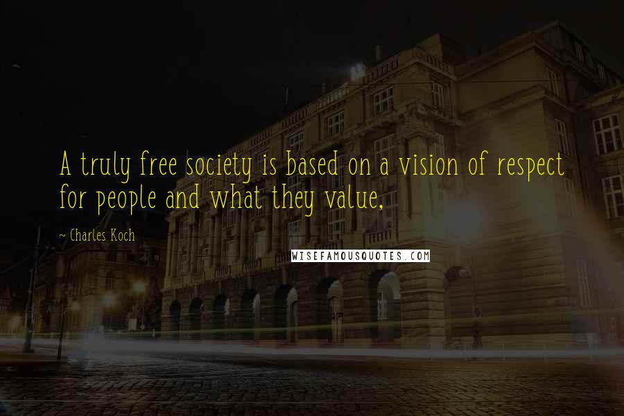 Charles Koch Quotes: A truly free society is based on a vision of respect for people and what they value,
