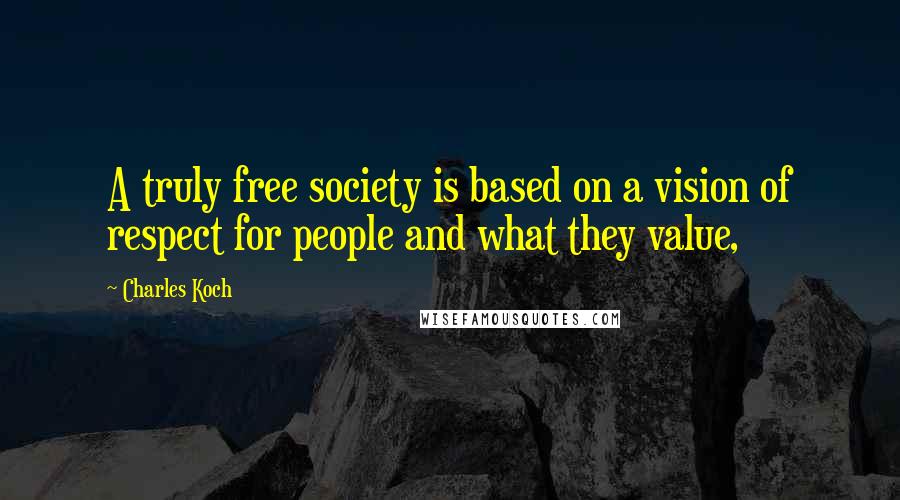 Charles Koch Quotes: A truly free society is based on a vision of respect for people and what they value,