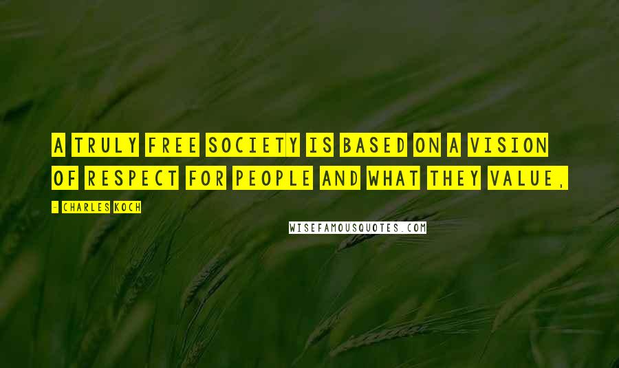 Charles Koch Quotes: A truly free society is based on a vision of respect for people and what they value,