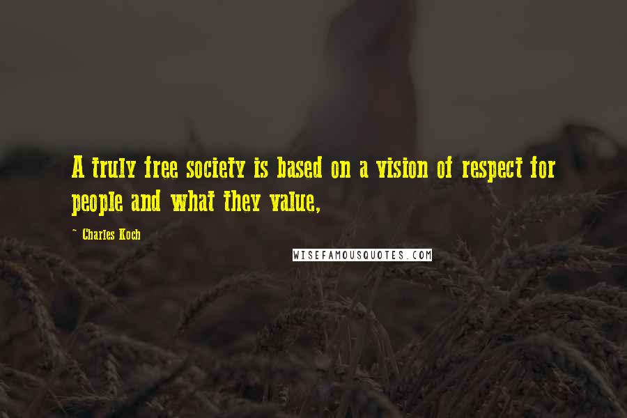 Charles Koch Quotes: A truly free society is based on a vision of respect for people and what they value,