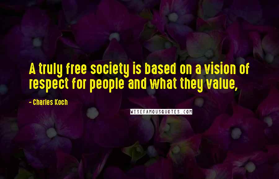 Charles Koch Quotes: A truly free society is based on a vision of respect for people and what they value,