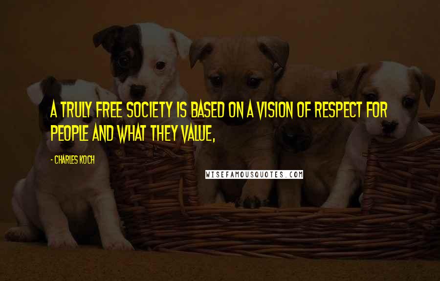 Charles Koch Quotes: A truly free society is based on a vision of respect for people and what they value,